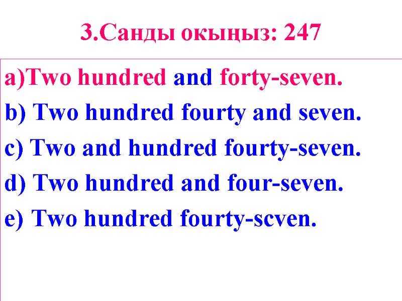 3.Санды окыңыз: 247 a)Two hundred and forty-seven. b) Two hundred fourty and seven. c)